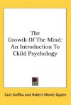 The Growth of the Mind: An Introduction to Child Psychology - Kurt Koffka, Robert Morris Ogden