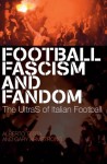 Football, Fascism and Fandom: The UltraS of Italian Football - Alberto Testa, Gary Armstrong