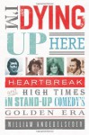 I'm Dying Up Here: Heartbreak and High Times in Stand-Up Comedy's Golden Era - William Knoedelseder