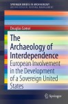 The Archaeology of Interdependence: European Involvement in the Development of a Sovereign United States (SpringerBriefs in Archaeology / SpringerBriefs in Archaeological Heritage Management) - Douglas Comer