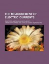 The Measurement of Electric Currents; Electrical Measuring Instruments - Thomas Commerford Martin