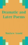 Dramatic and Later Poems - Matthew Arnold