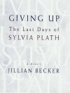 Giving Up: The Last Days of Sylvia Plath - Jillian Becker