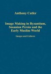 Image Making in Byzantium, Sasanian Persia and the Early Muslim World: Images and Cultural Relations - Anthony Cutler