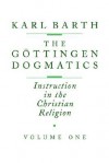 The G Ttingen Dogmatics: Instruction in the Christian Religion - Karl Barth, Geoffrey William Bromiley, Hannelotte Reiffen