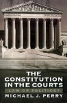 The Constitution in the Courts: Law or Politics? - Michael J. Perry