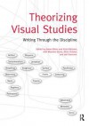 Theorizing Visual Studies: Writing Through the Discipline - James Elkins, Kristi McGuire, Maureen Burns, Alicia Chester, Joel Kuennen
