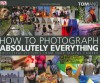 How to Photograph Absolutely Everything: Successful Pictures from Your Digital Camera - Tom Ang