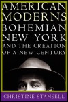 American Moderns: Bohemian New York and the Creation of a New Century - Christine Stansell