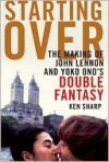 Starting Over: The Making of John Lennon and Yoko Ono's Double Fantasy - Ken Sharp