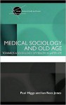 Medical Sociology and Old Age: Towards a Sociology of Health in Later Life - Paul Higgs, Ian Rees Jones