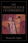 The Primitive Edge of Experience - Thomas H. Ogden