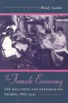 The Female Economy: The Millinery and Dressmaking Trades, 1860-1930 - Wendy Gamber