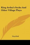 King Arthu's Socks and Other Village Plays - Floyd Dell