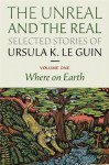 The Unreal and the Real: Selected Stories Volume One: Where on Earth - Ursula K. Le Guin