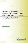 Science Fiction, Children's Literature, and Popular Culture: Coming of Age in Fantasyland - Gary Westfahl