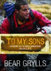 To My Sons: Lessons for the Wild Adventure Called Life - Bear Grylls