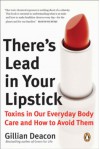 There's Lead in Your Lipstick: Toxins in Our Everyday Body Care and How to Avoid Them - Gillian Deacon