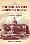 The Charleston Orphan House: Children's Lives in the First Public Orphanage in America - John E. Murray