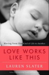 Love Works Like This: Moving from One Kind of Life to Another - Lauren Slater