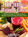 Juicing For Weight Loss: Delicious Recipes That Help You Lose Weight, Improve Energy And Feel Great! - Elizabeth Brown