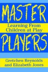 Master Players: Learning from Children at Play - Gretchen Reynolds, Elizabeth Jones