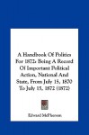 A Handbook Of Politics For 1872: Being A Record Of Important Political Action, National And State, From July 15, 1870 To July 15, 1872 (1872) - Edward McPherson