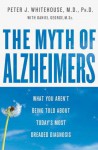 The Myth Of Alzheimer's: What You Aren't Being Told About Today's Most Dreaded Diagnosis - Peter J. Whitehouse