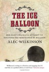 The Ice Balloon: One Man's Dramatic Attempt to Discover the North Pole by Balloon - Alec Wilkinson