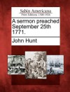 A Sermon Preached September 25th 1771. - John Hunt