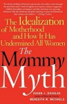 The Mommy Myth: The Idealization of Motherhood and How It Has Undermined All Women - Susan J. Douglas, Meredith W. Michaels