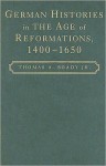 German Histories in the Age of Reformations, 1400-1650 - Thomas A. Brady Jr.