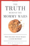 The Truth Behind the Mommy Wars: Who Decides What Makes a Good Mother? - Miriam Peskowitz