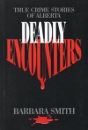 Deadly Encounters: True Crime Stories of Alberta - Barbara Smith