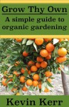 Grow thy Own: A Simple Guide to Organic Gardening. (How to Grow Healthy Organic Plants) - Kevin Kerr