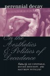 Perennial Decay: On the Aesthetics and Politics of Decadence - Liz Constable, Dennis Denisoff, Matthew Potolsky