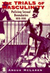 The Trials of Masculinity: Policing Sexual Boundaries, 1870-1930 - Angus McLaren