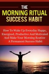 The Morning Ritual Success Habit: How To Wake Up Everyday Happy, Energized, Productive And Motivated And Make Your Morning Routine A Permanent Success ... And Get More Done Success Habits Series) - Michael Manning