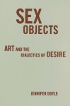 Sex Objects: Art And The Dialectics Of Desire - Jennifer Doyle