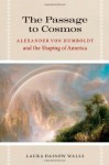 The Passage to Cosmos: Alexander von Humboldt and the Shaping of America - Laura Dassow Walls