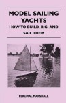 Model Sailing Yachts - How to Build, Rig, and Sail Them - Percival Marshall