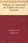 Wilhelm von Humboldt im Verkehr mit seinen Freunden Eine Auslese seiner Briefe (German Edition) - Wilhelm von Humboldt