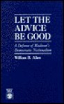 Let the Advice Be Good: A Defense of Madison's Democratic Nationalism - William Allen