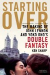 Starting Over: The Making of John Lennon and Yoko Ono's Double Fantasy - Ken Sharp