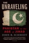 The Unraveling: Pakistan in the Age of Jihad - John R. Schmidt