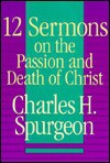 Twelve Sermons on the Passion and Death of Christ - Charles H. Spurgeon