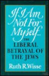 If I Am Not for Myself: The Liberal Betrayal of the Jews - Ruth R. Wisse