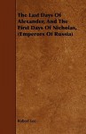 The Last Days of Alexander, and the First Days of Nicholas, (Emperors of Russia) - Robert Lee
