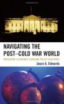 Navigating the Post-Cold War World: President Clinton's Foreign Policy Rhetoric (Lexington Studies in Political Communication) - Jason A. Edwards