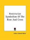 Rosicrucian Symbolism of the Rose and Cross - Arthur Edward Waite